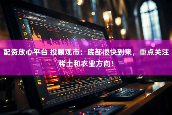 配资放心平台 投顾观市：底部很快到来，重点关注稀土和农业方向！