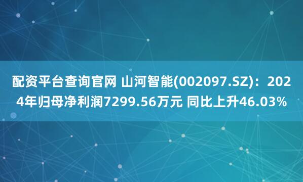 配资平台查询官网 山河智能(002097.SZ)：2024年归母净利润7299.56万元 同比上升46.03%