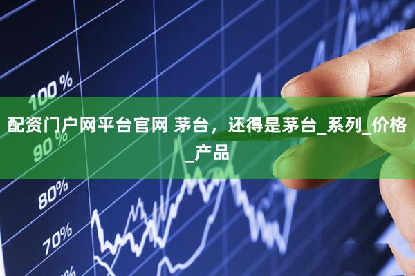 配资门户网平台官网 茅台，还得是茅台_系列_价格_产品