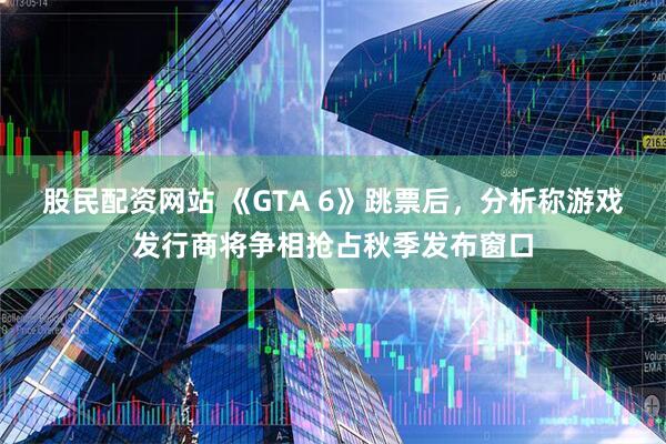 股民配资网站 《GTA 6》跳票后，分析称游戏发行商将争相抢占秋季发布窗口