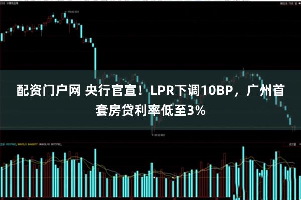 配资门户网 央行官宣！LPR下调10BP，广州首套房贷利率低至3%