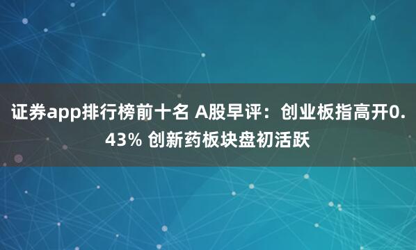 证券app排行榜前十名 A股早评：创业板指高开0.43% 创新药板块盘初活跃
