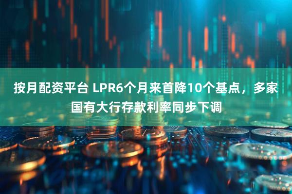 按月配资平台 LPR6个月来首降10个基点，多家国有大行存款利率同步下调