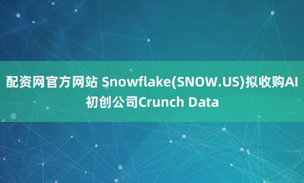 配资网官方网站 Snowflake(SNOW.US)拟收购AI初创公司Crunch Data