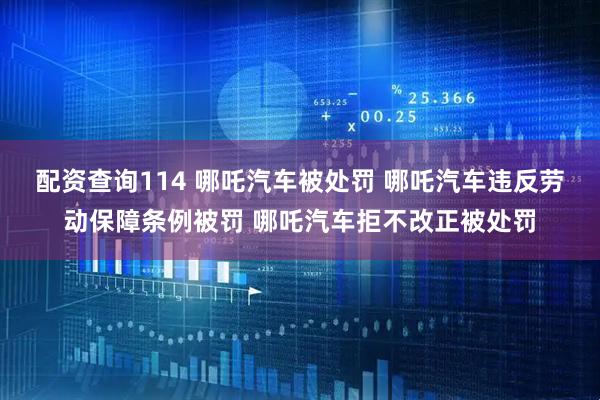 配资查询114 哪吒汽车被处罚 哪吒汽车违反劳动保障条例被罚 哪吒汽车拒不改正被处罚