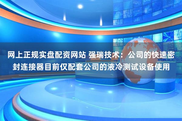 网上正规实盘配资网站 强瑞技术：公司的快速密封连接器目前仅配套公司的液冷测试设备使用