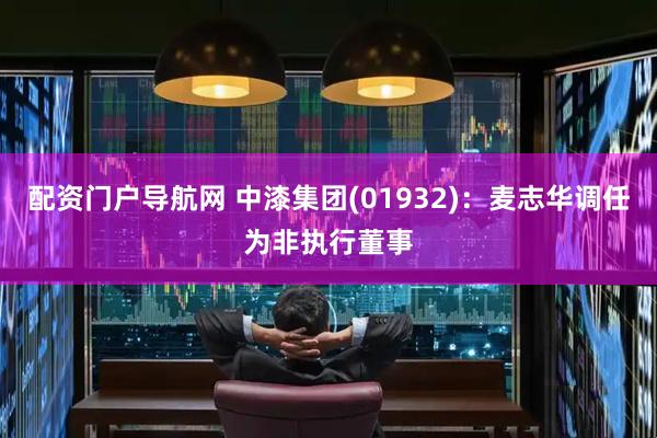 配资门户导航网 中漆集团(01932)：麦志华调任为非执行董事