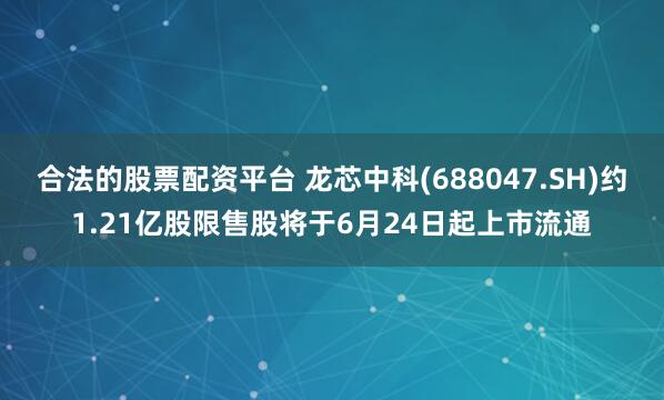 合法的股票配资平台 龙芯中科(688047.SH)约1.21亿股限售股将于6月24日起上市流通