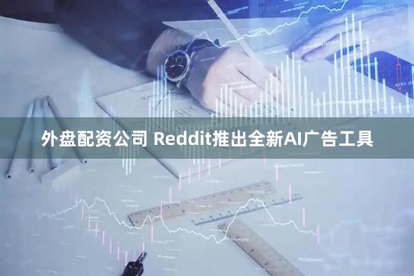 外盘配资公司 Reddit推出全新AI广告工具