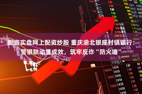 配资实盘网上配资炒股 重庆渝北银座村镇银行：警银联动显成效，筑牢反诈“防火墙”