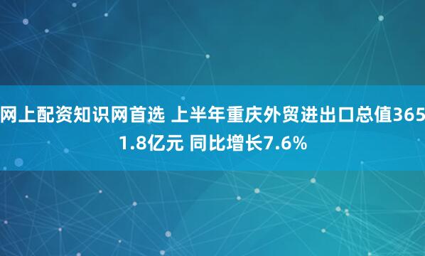 网上配资知识网首选 上半年重庆外贸进出口总值3651.8亿元 同比增长7.6%
