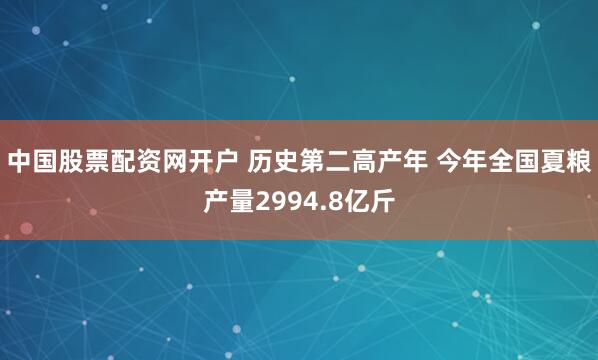 中国股票配资网开户 历史第二高产年 今年全国夏粮产量2994.8亿斤