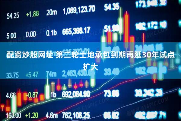 配资炒股网址 第二轮土地承包到期再延30年试点扩大