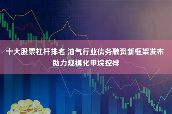 十大股票杠杆排名 油气行业债务融资新框架发布 助力规模化甲烷控排