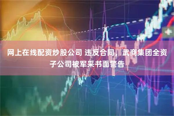 网上在线配资炒股公司 违反合同，武商集团全资子公司被军采书面警告