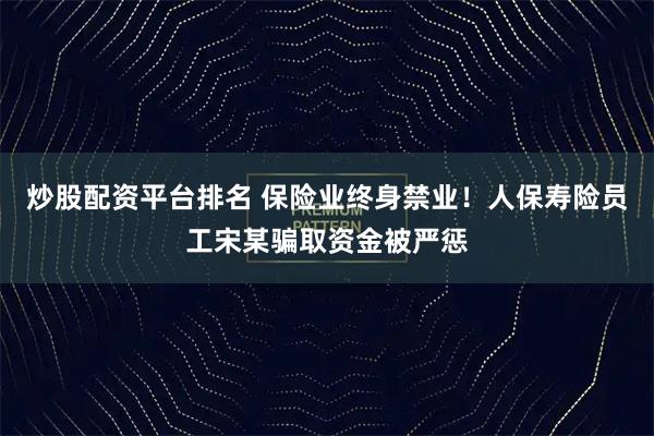 炒股配资平台排名 保险业终身禁业！人保寿险员工宋某骗取资金被严惩