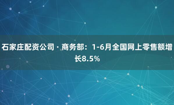 石家庄配资公司 · 商务部：1-6月全国网上零售额增长8.5%