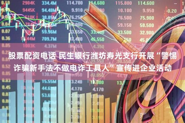 股票配资电话 民生银行潍坊寿光支行开展“警惕诈骗新手法不做电诈工具人”宣传进企业活动