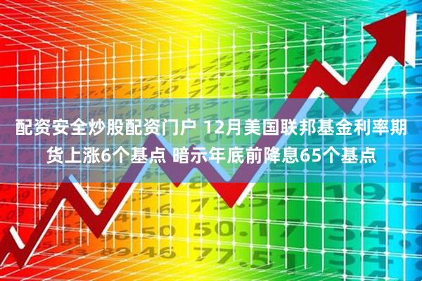 配资安全炒股配资门户 12月美国联邦基金利率期货上涨6个基点 暗示年底前降息65个基点