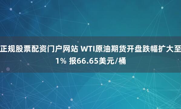 正规股票配资门户网站 WTI原油期货开盘跌幅扩大至1% 报66.65美元/桶