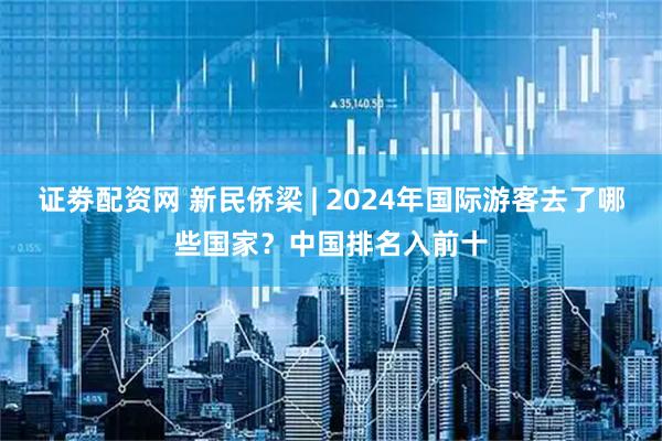 证劵配资网 新民侨梁 | 2024年国际游客去了哪些国家？中国排名入前十