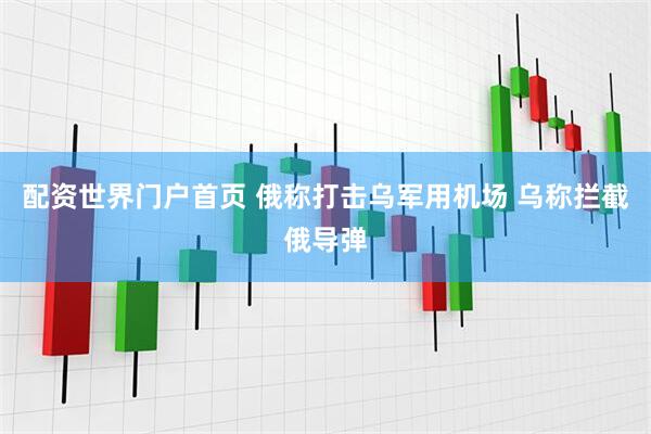配资世界门户首页 俄称打击乌军用机场 乌称拦截俄导弹