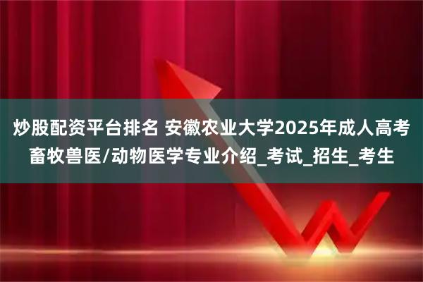 炒股配资平台排名 安徽农业大学2025年成人高考畜牧兽医/动物医学专业介绍_考试_招生_考生