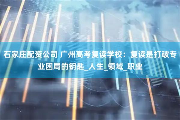 石家庄配资公司 广州高考复读学校：复读是打破专业困局的钥匙_人生_领域_职业