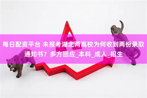 每日配资平台 未报考湖北两高校为何收到两份录取通知书？多方回应_本科_成人_招生
