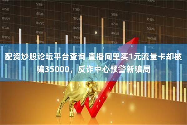 配资炒股论坛平台查询 直播间里买1元流量卡却被骗35000，反诈中心预警新骗局