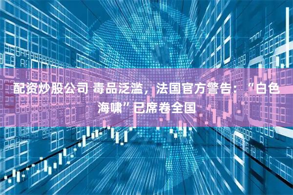 配资炒股公司 毒品泛滥，法国官方警告：“白色海啸”已席卷全国