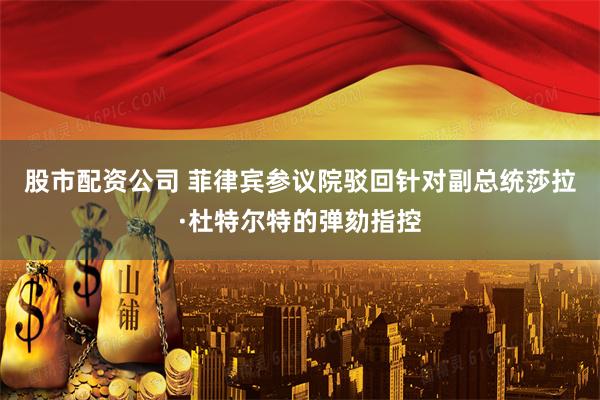 股市配资公司 菲律宾参议院驳回针对副总统莎拉·杜特尔特的弹劾指控