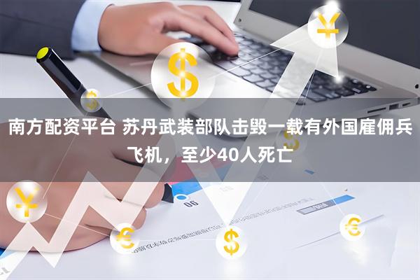 南方配资平台 苏丹武装部队击毁一载有外国雇佣兵飞机，至少40人死亡