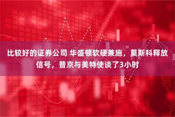 比较好的证券公司 华盛顿软硬兼施，莫斯科释放信号，普京与美特使谈了3小时