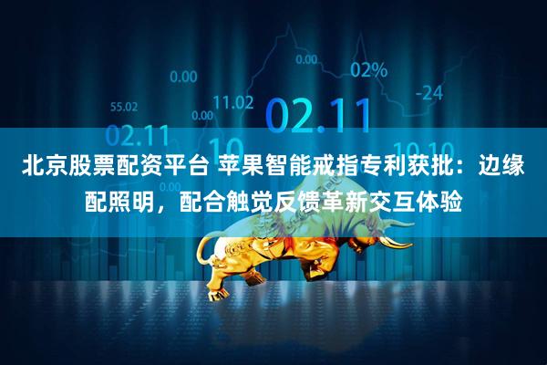 北京股票配资平台 苹果智能戒指专利获批：边缘配照明，配合触觉反馈革新交互体验