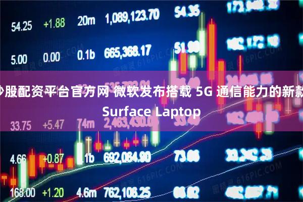 炒股配资平台官方网 微软发布搭载 5G 通信能力的新款 Surface Laptop