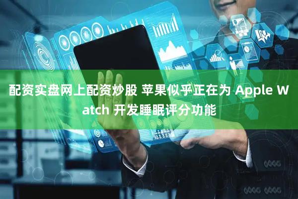 配资实盘网上配资炒股 苹果似乎正在为 Apple Watch 开发睡眠评分功能