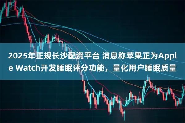 2025年正规长沙配资平台 消息称苹果正为Apple Watch开发睡眠评分功能，量化用户睡眠质量