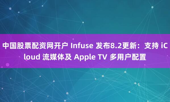 中国股票配资网开户 Infuse 发布8.2更新：支持 iCloud 流媒体及 Apple TV 多用户配置