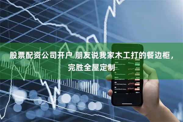 股票配资公司开户 朋友说我家木工打的餐边柜，完胜全屋定制