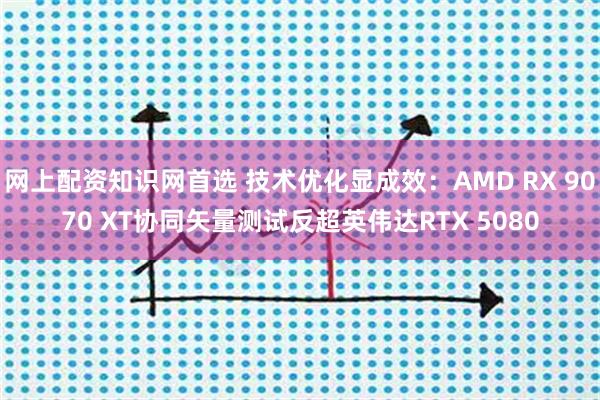 网上配资知识网首选 技术优化显成效：AMD RX 9070 XT协同矢量测试反超英伟达RTX 5080