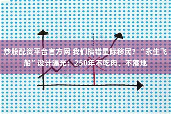 炒股配资平台官方网 我们搞错星际移民？“永生飞船”设计曝光：250年不吃肉、不落地