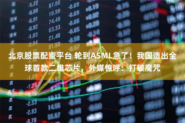 北京股票配资平台 轮到ASML急了！我国造出全球首款二维芯片，外媒惊呼：打破魔咒