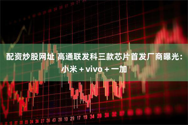 配资炒股网址 高通联发科三款芯片首发厂商曝光：小米＋vivo＋一加