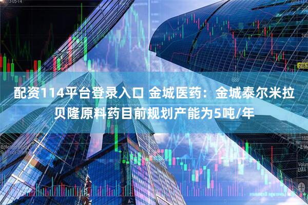 配资114平台登录入口 金城医药：金城泰尔米拉贝隆原料药目前规划产能为5吨/年