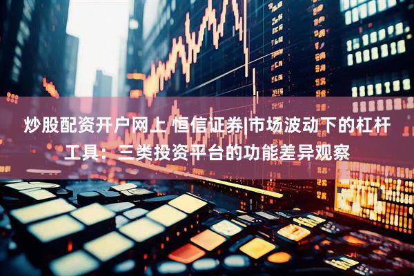 炒股配资开户网上 恒信证券|市场波动下的杠杆工具：三类投资平台的功能差异观察
