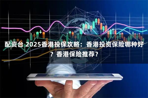 配资台 2025香港投保攻略：香港投资保险哪种好？香港保险推荐？