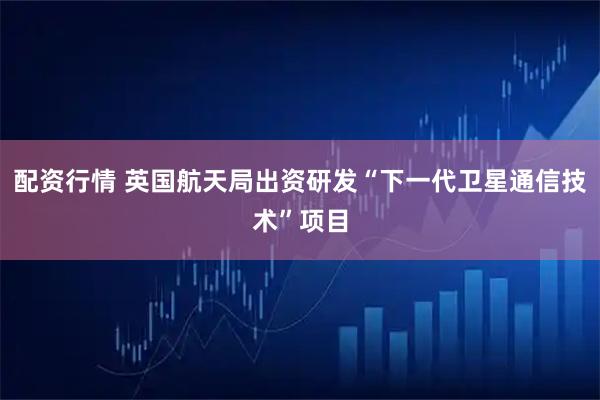 配资行情 英国航天局出资研发“下一代卫星通信技术”项目