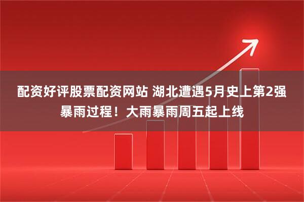 配资好评股票配资网站 湖北遭遇5月史上第2强暴雨过程!大雨暴雨周五起上线