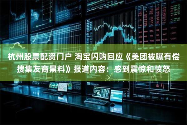 杭州股票配资门户 淘宝闪购回应《美团被曝有偿搜集友商黑料》报道内容：感到震惊和愤怒